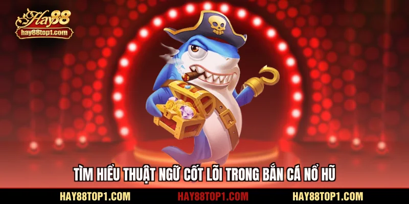 Tìm hiểu thuật ngữ cốt lõi trong bắn cá nổ hũ